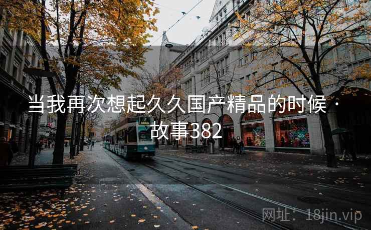当我再次想起久久国产精品的时候 · 故事382