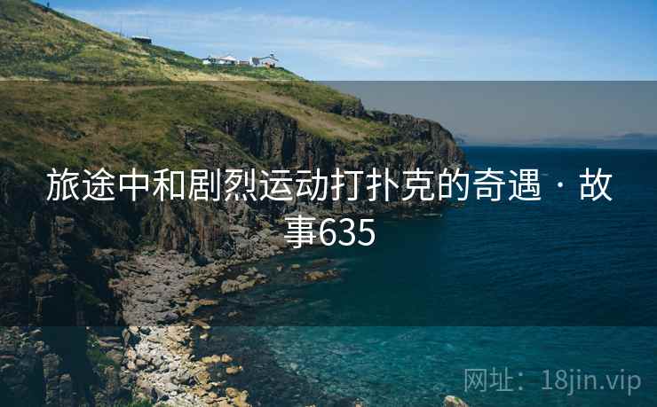 旅途中和剧烈运动打扑克的奇遇 · 故事635