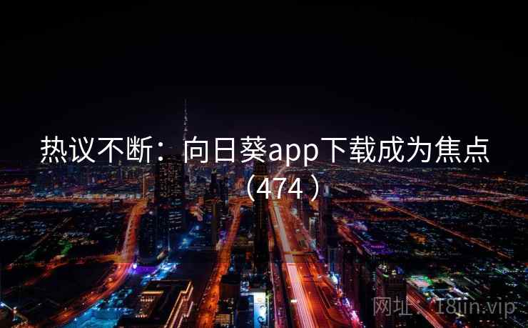 热议不断：向日葵app下载成为焦点（474 ）
