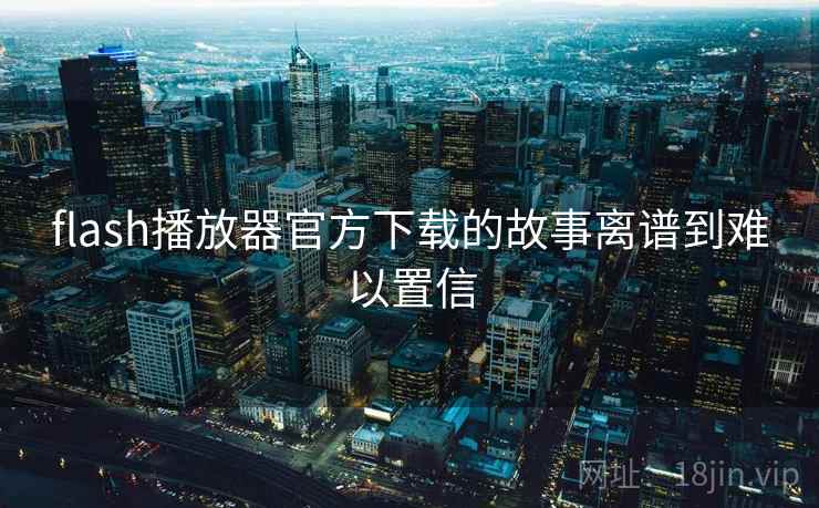 flash播放器官方下载的故事离谱到难以置信