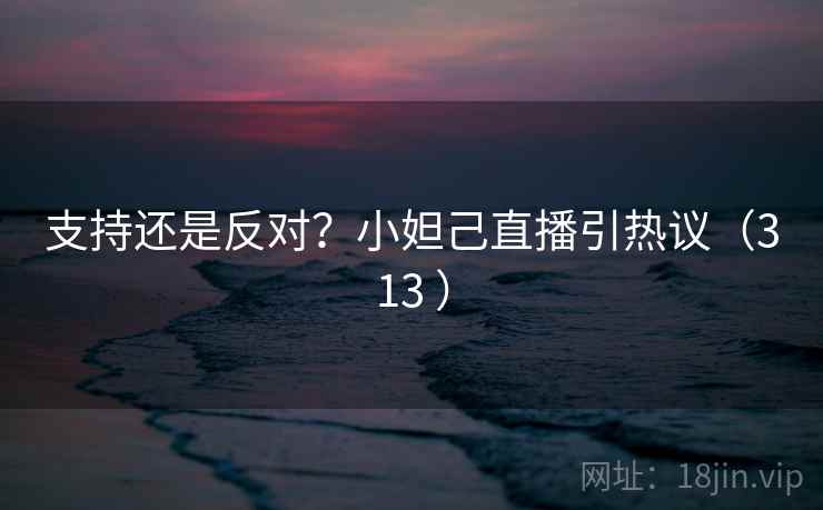 支持还是反对？小妲己直播引热议（313 ）