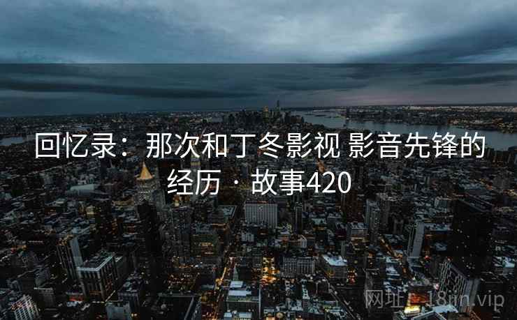 回忆录:那次和丁冬影视 影音先锋的经历 · 故事420