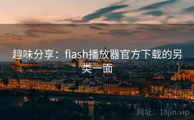 趣味分享：flash播放器官方下载的另类一面