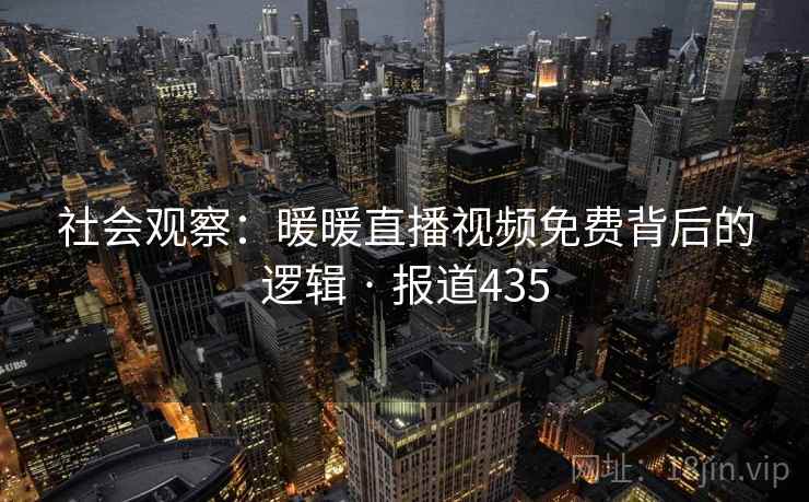 社会观察:暖暖直播视频免费背后的逻辑 · 报道435 第2张 社会观察:暖暖直播视频免费背后的逻辑 · 报道435 第2张