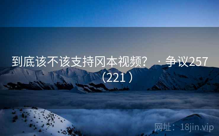 到底该不该支持冈本视频? · 争议257(221 )