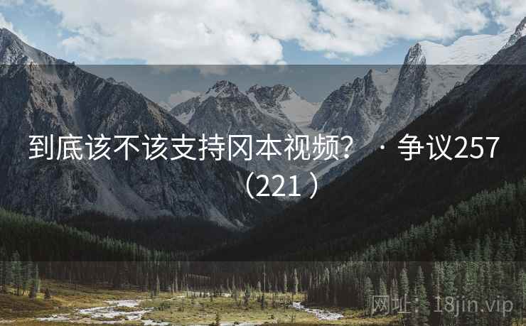 到底该不该支持冈本视频? · 争议257(221 )