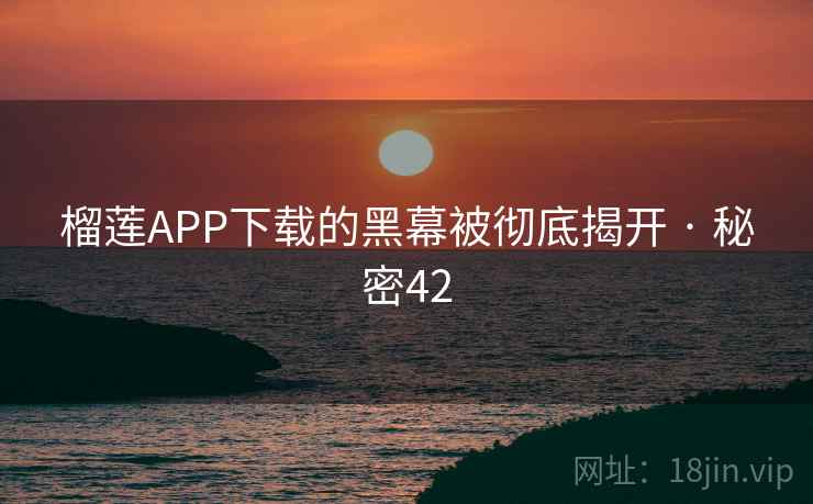 榴莲APP下载的黑幕被彻底揭开 · 秘密42