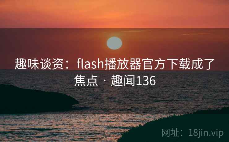 趣味谈资：flash播放器官方下载成了焦点 · 趣闻136