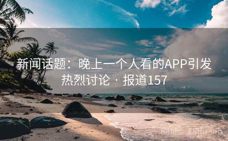 新闻话题：晚上一个人看的APP引发热烈讨论 · 报道157  第2张