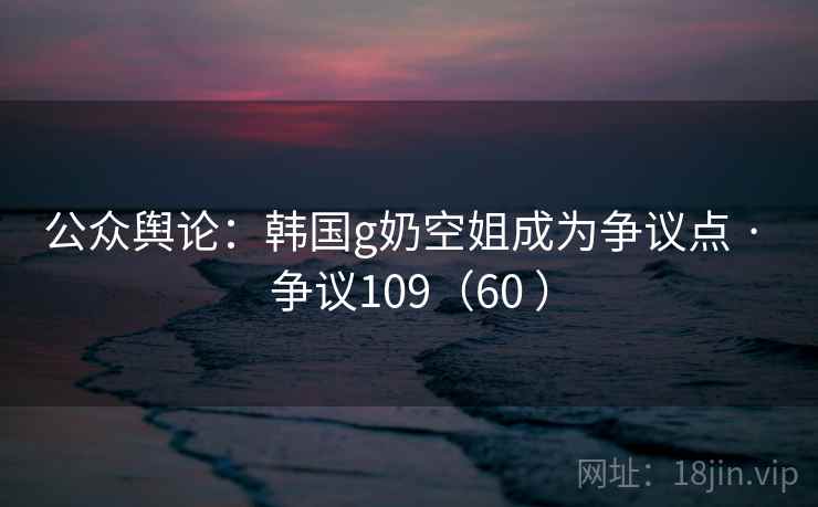 公众舆论:韩国g奶空姐成为争议点 · 争议109(60 )