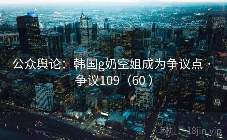 公众舆论:韩国g奶空姐成为争议点 · 争议109(60 )