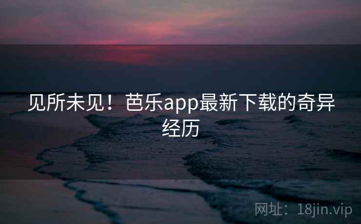 见所未见!芭乐app最新下载的奇异经历
