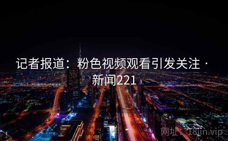 记者报道：粉色视频观看引发关注 · 新闻221  第1张