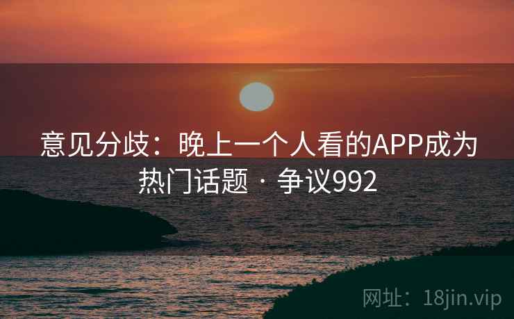 意见分歧：晚上一个人看的APP成为热门话题 · 争议992