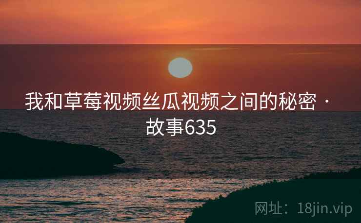 我和草莓视频丝瓜视频之间的秘密 · 故事635