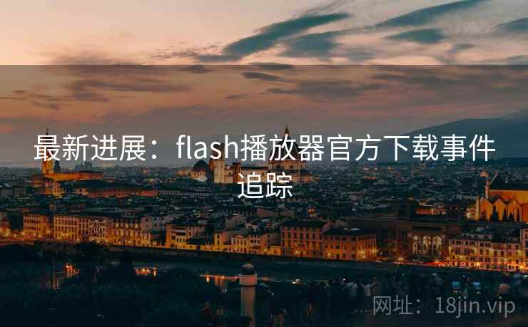 最新进展：flash播放器官方下载事件追踪