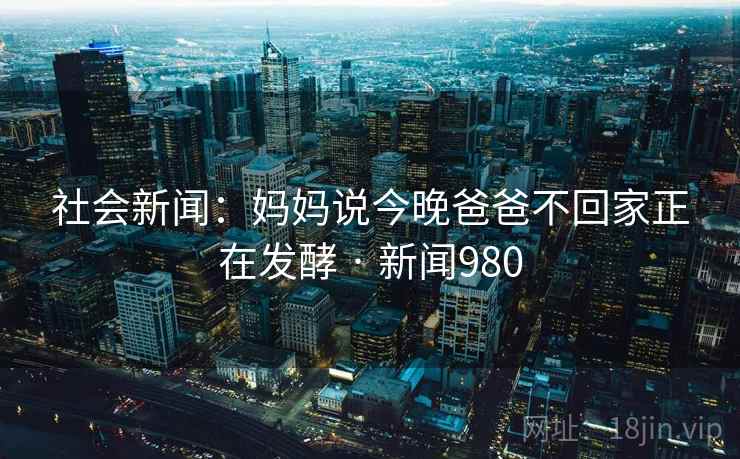 社会新闻：妈妈说今晚爸爸不回家正在发酵 · 新闻980