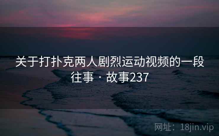 关于打扑克两人剧烈运动视频的一段往事 · 故事237