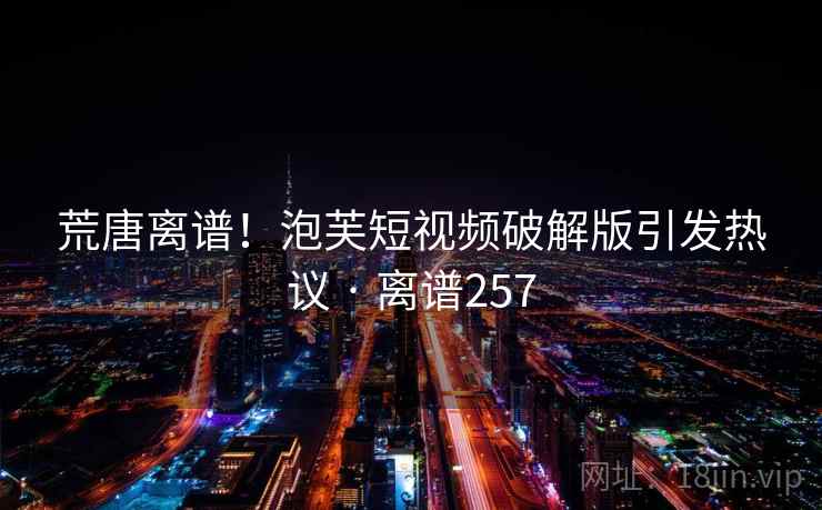 荒唐离谱!泡芙短视频破解版引发热议 · 离谱257