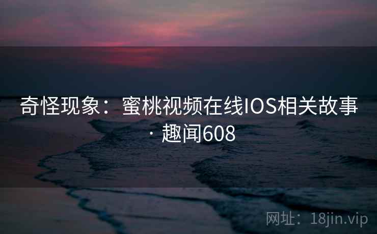 奇怪现象：蜜桃视频在线IOS相关故事 · 趣闻608