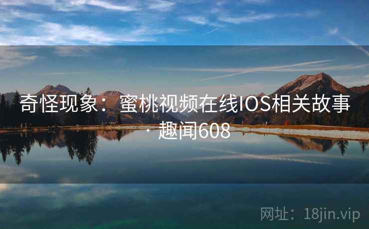 奇怪现象：蜜桃视频在线IOS相关故事 · 趣闻608