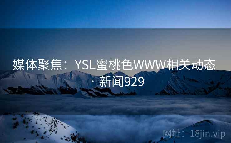媒体聚焦：YSL蜜桃色WWW相关动态 · 新闻929
