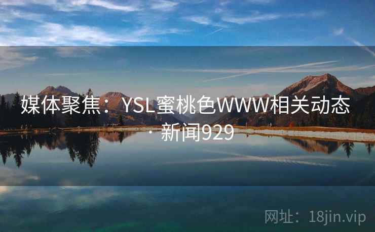 媒体聚焦：YSL蜜桃色WWW相关动态 · 新闻929