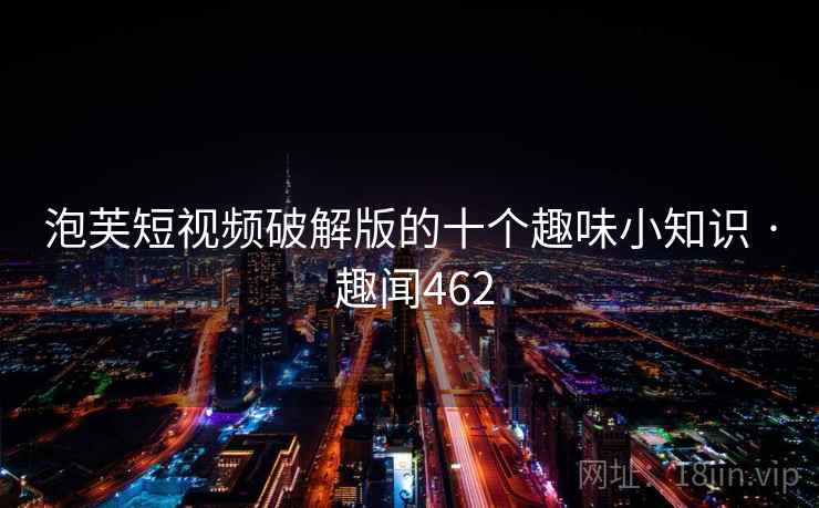 泡芙短视频破解版的十个趣味小知识 · 趣闻462