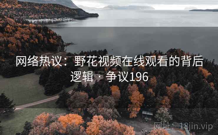 网络热议:野花视频在线观看的背后逻辑 · 争议196