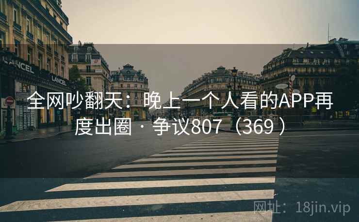 全网吵翻天：晚上一个人看的APP再度出圈 · 争议807（369 ）  第1张
