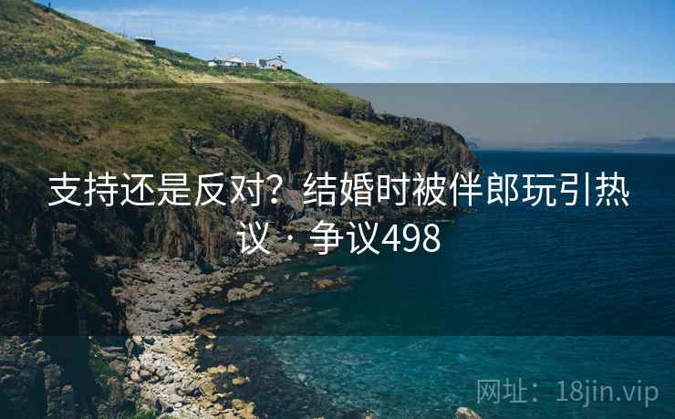 支持还是反对？结婚时被伴郎玩引热议 · 争议498  第2张