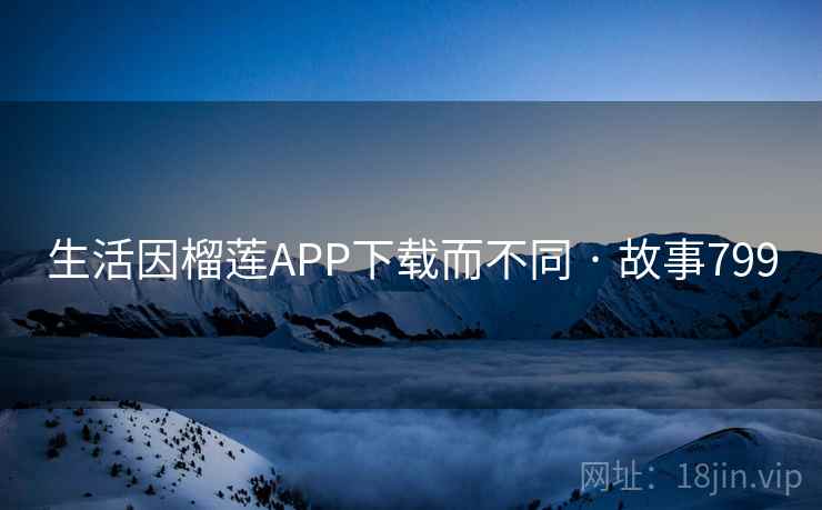 生活因榴莲APP下载而不同 · 故事799