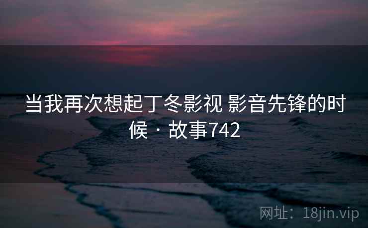 当我再次想起丁冬影视 影音先锋的时候 · 故事742
