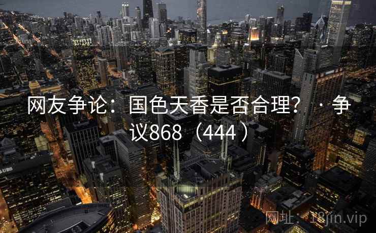 网友争论:国色天香是否合理? · 争议868(444 )