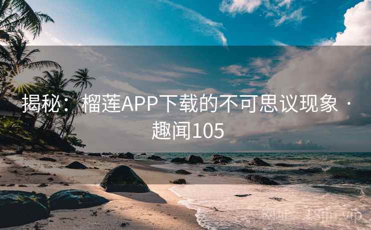 揭秘：榴莲APP下载的不可思议现象 · 趣闻105