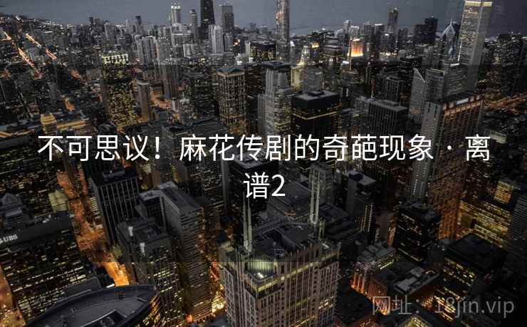 不可思议！麻花传剧的奇葩现象 · 离谱2