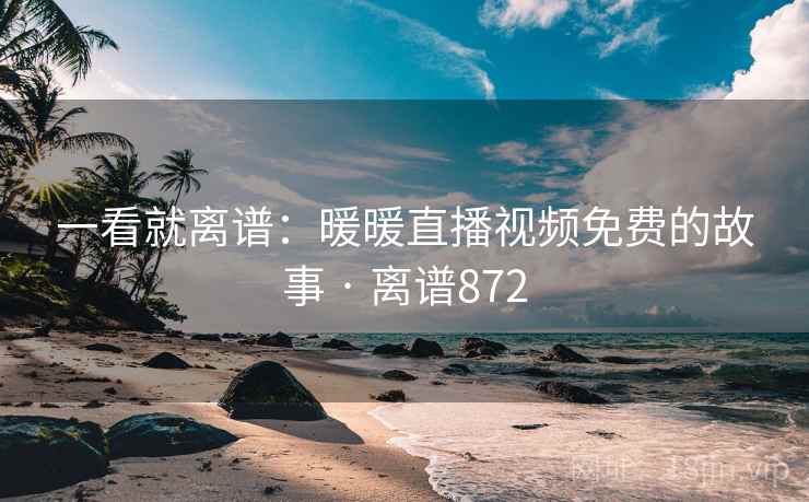 一看就离谱：暖暖直播视频免费的故事 · 离谱872
